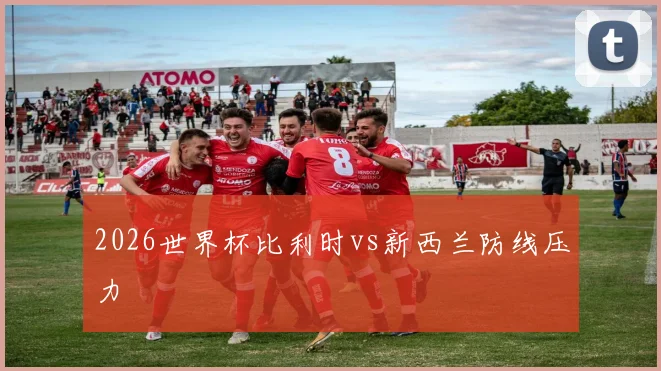 2026世界杯比利时vs新西兰防线压力