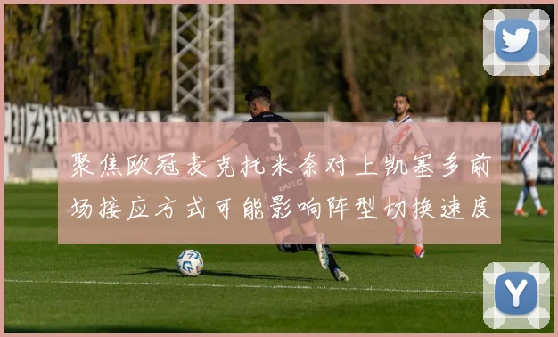 聚焦欧冠麦克托米奈对上凯塞多前场接应方式可能影响阵型切换速度