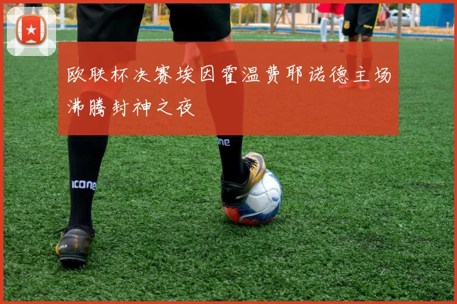 欧联杯决赛埃因霍温费耶诺德主场沸腾封神之夜