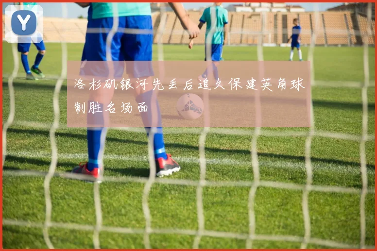 洛杉矶银河先丢后追久保建英角球制胜名场面