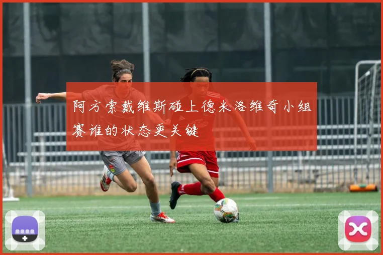 阿方索戴维斯碰上德米洛维奇小组赛谁的状态更关键