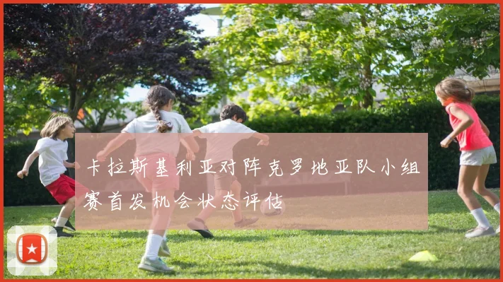 卡拉斯基利亚对阵克罗地亚队小组赛首发机会状态评估