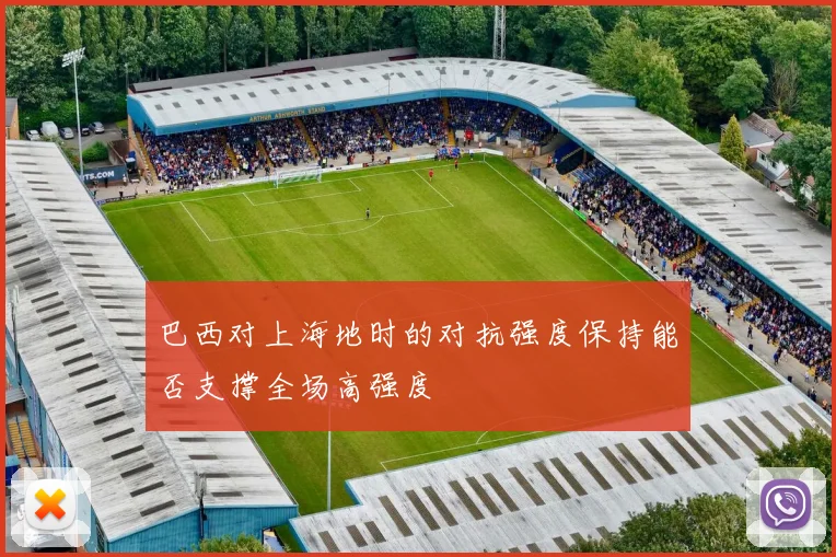 巴西对上海地时的对抗强度保持能否支撑全场高强度
