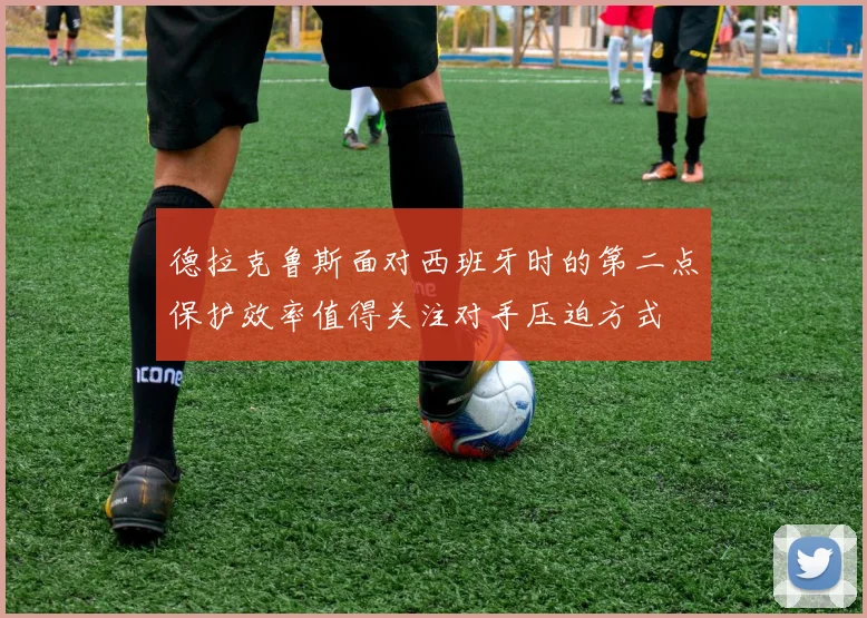 德拉克鲁斯面对西班牙时的第二点保护效率值得关注对手压迫方式