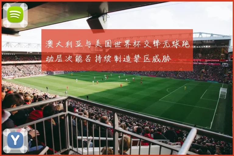 澳大利亚与美国世界杯交锋无球跑动层次能否持续制造禁区威胁