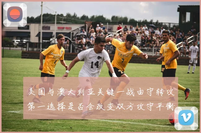 美国与澳大利亚关键一战由守转攻第一选择是否会改变双方攻守平衡