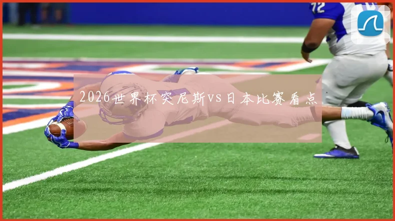 2026世界杯突尼斯vs日本比赛看点