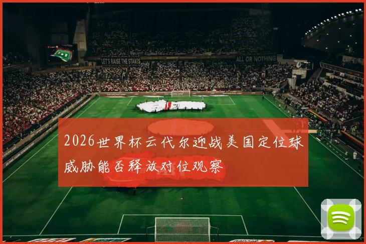 2026世界杯云代尔迎战美国定位球威胁能否释放对位观察