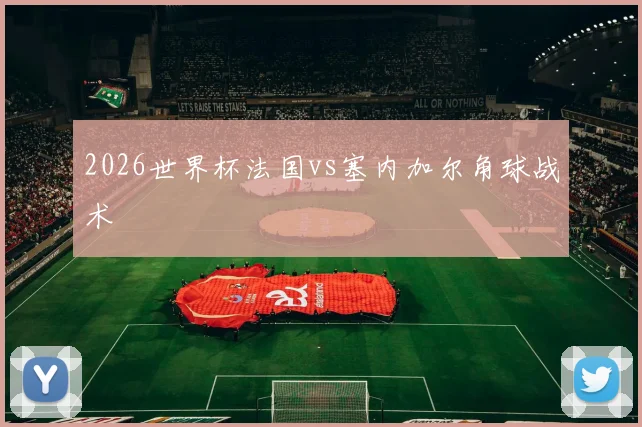 2026世界杯法国vs塞内加尔角球战术