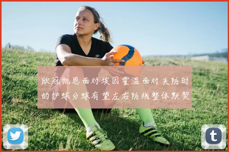 欧冠凯恩面对埃因霍温面对夹防时的护球分球有望左右防线整体默契