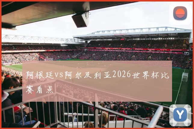 阿根廷vs阿尔及利亚2026世界杯比赛看点