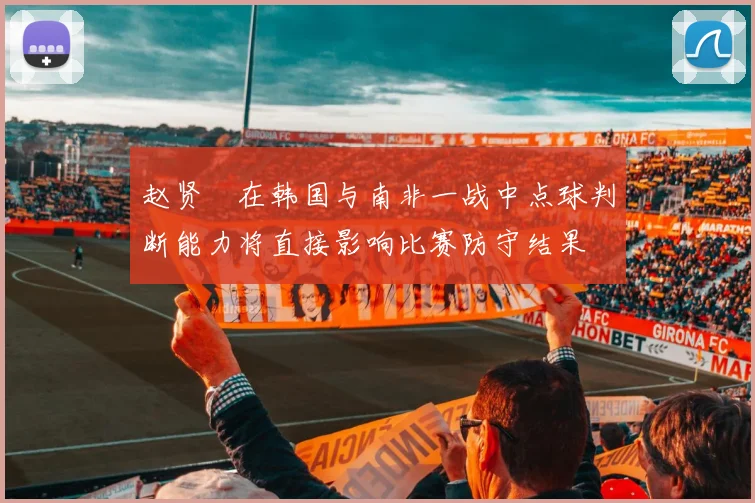 赵贤祐在韩国与南非一战中点球判断能力将直接影响比赛防守结果