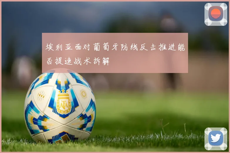埃利亚面对葡萄牙防线反击推进能否提速战术拆解
