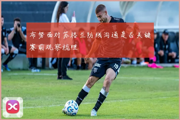 布努面对苏格兰防线沟通是否关键赛前观察梳理