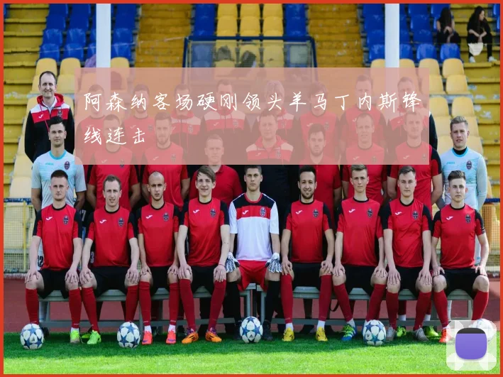 阿森纳客场硬刚领头羊马丁内斯锋线连击