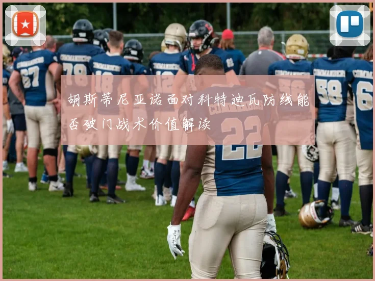 胡斯蒂尼亚诺面对科特迪瓦防线能否破门战术价值解读