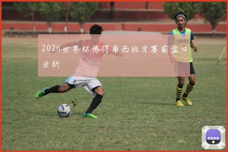 2026世界杯佛得角西班牙赛前盘口分析