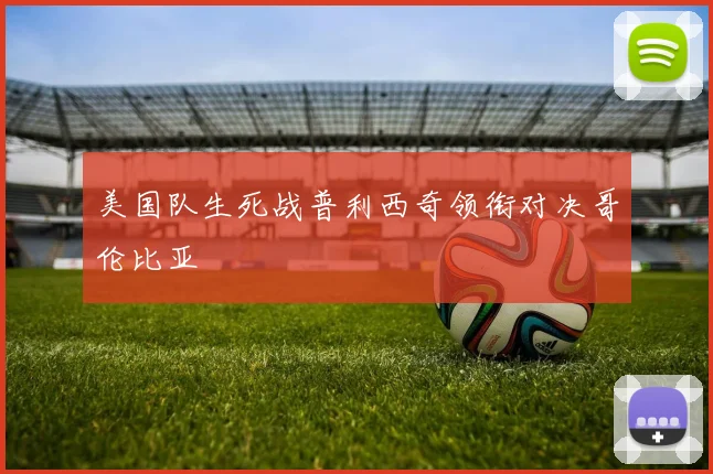 美国队生死战普利西奇领衔对决哥伦比亚
