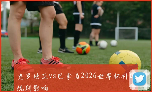 克罗地亚vs巴拿马2026世界杯补时规则影响