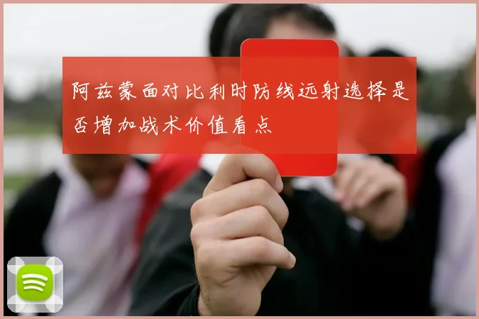 阿兹蒙面对比利时防线远射选择是否增加战术价值看点