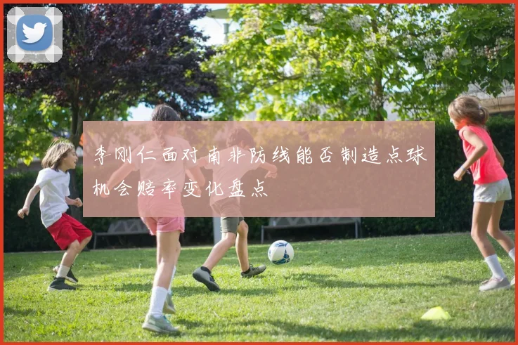 李刚仁面对南非防线能否制造点球机会赔率变化盘点