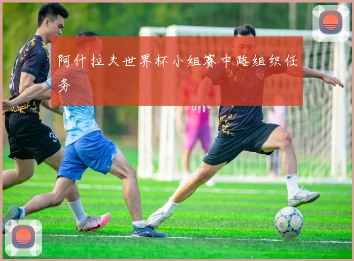 阿什拉夫世界杯小组赛中路组织任务
