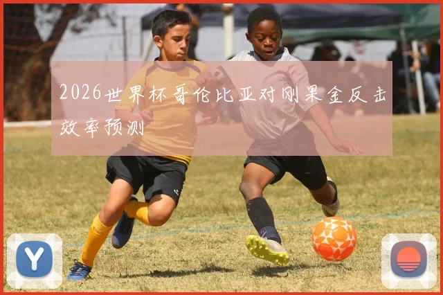 2026世界杯哥伦比亚对刚果金反击效率预测