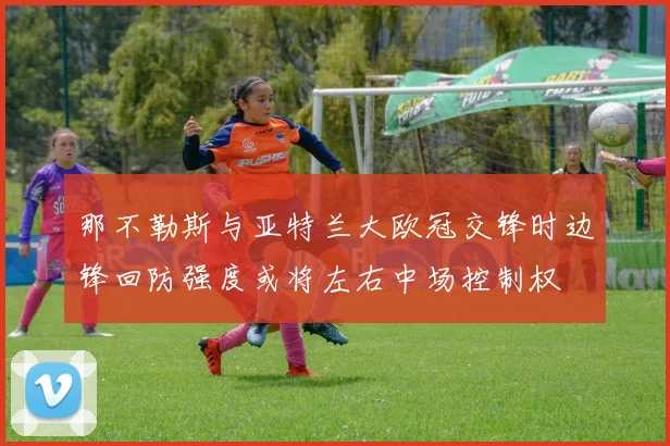 那不勒斯与亚特兰大欧冠交锋时边锋回防强度或将左右中场控制权