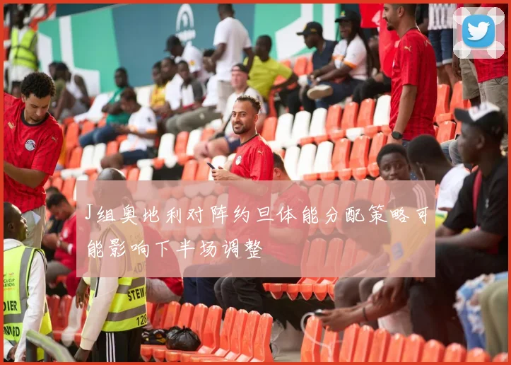 J组奥地利对阵约旦体能分配策略可能影响下半场调整