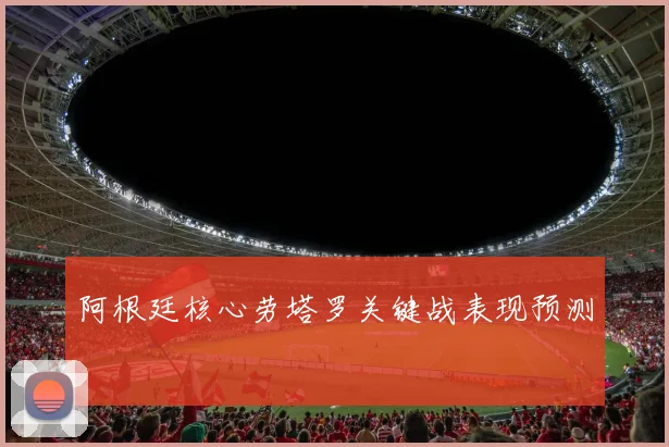 阿根廷核心劳塔罗关键战表现预测