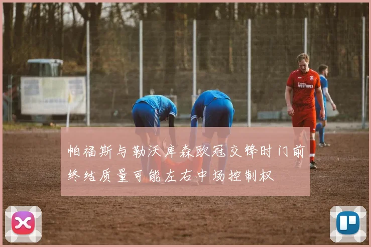 帕福斯与勒沃库森欧冠交锋时门前终结质量可能左右中场控制权