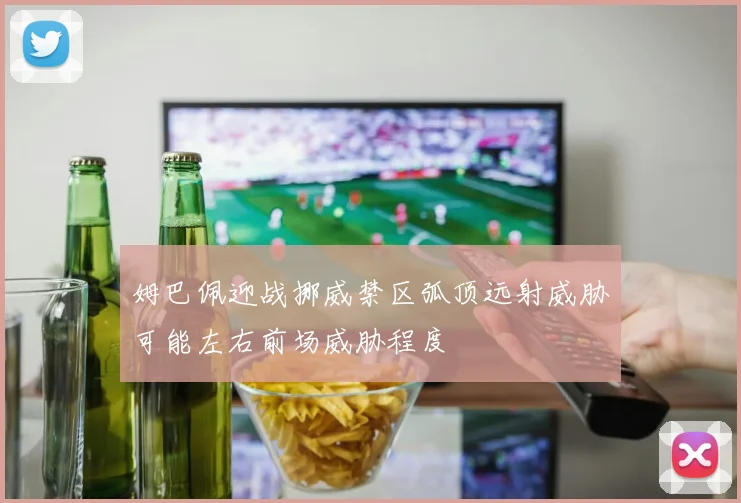 姆巴佩迎战挪威禁区弧顶远射威胁可能左右前场威胁程度