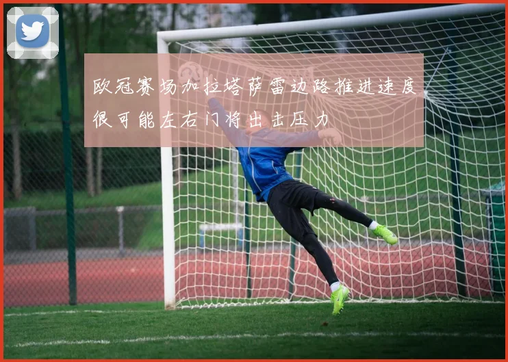 欧冠赛场加拉塔萨雷边路推进速度很可能左右门将出击压力