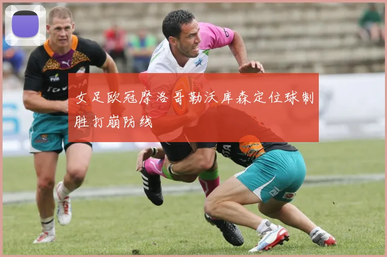 女足欧冠摩洛哥勒沃库森定位球制胜打崩防线