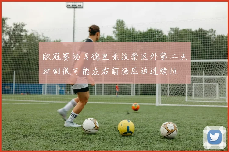 欧冠赛场马德里竞技禁区外第二点控制很可能左右前场压迫连续性