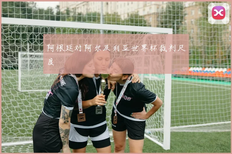 阿根廷对阿尔及利亚世界杯裁判尺度