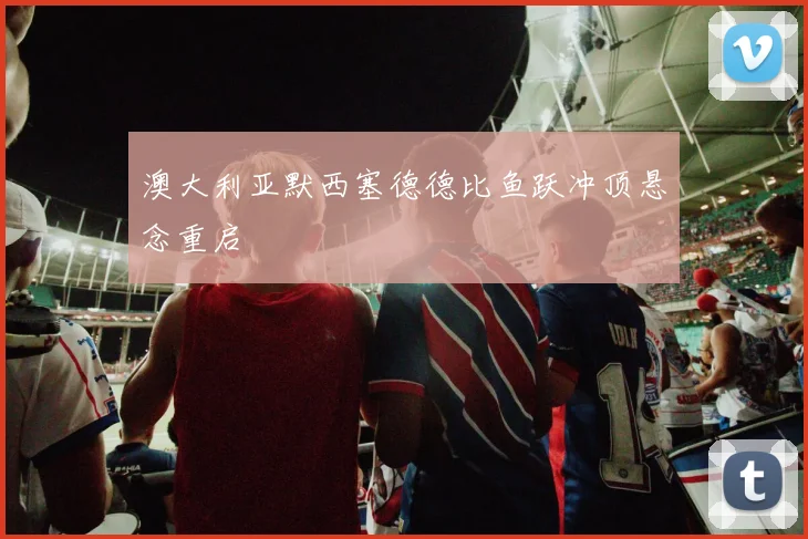 澳大利亚默西塞德德比鱼跃冲顶悬念重启