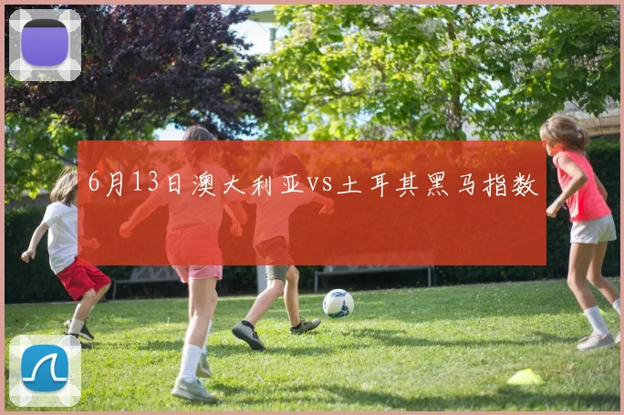6月13日澳大利亚vs土耳其黑马指数