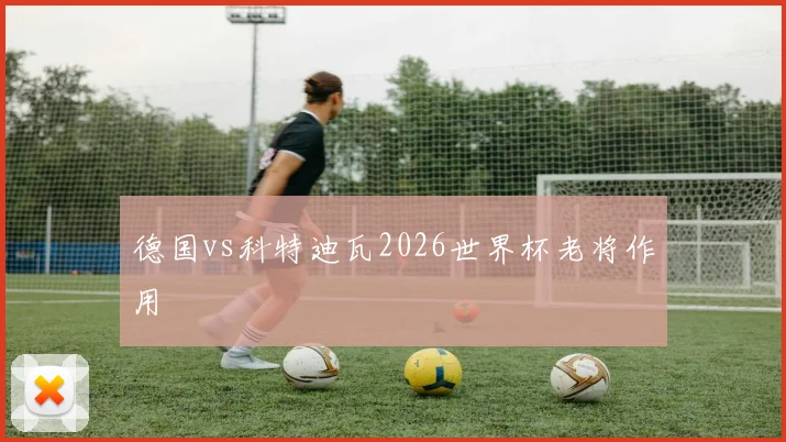 德国vs科特迪瓦2026世界杯老将作用