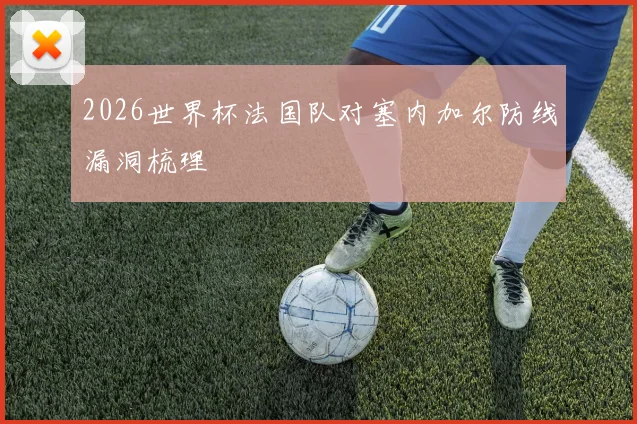 2026世界杯法国队对塞内加尔防线漏洞梳理