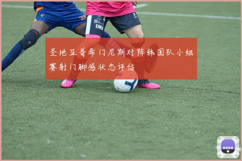 圣地亚哥希门尼斯对阵韩国队小组赛射门脚感状态评估