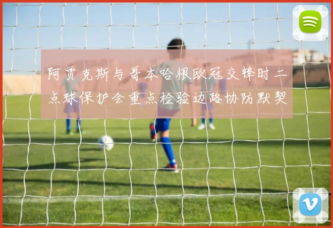 阿贾克斯与哥本哈根欧冠交锋时二点球保护会重点检验边路协防默契