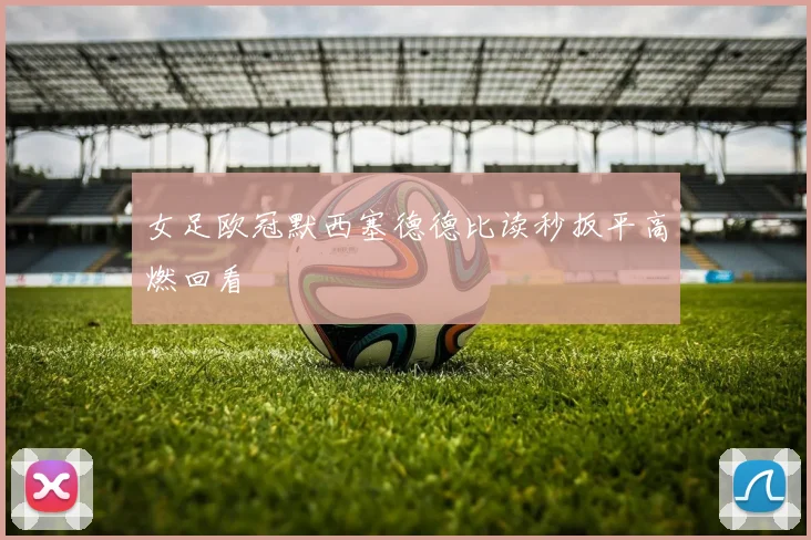 女足欧冠默西塞德德比读秒扳平高燃回看