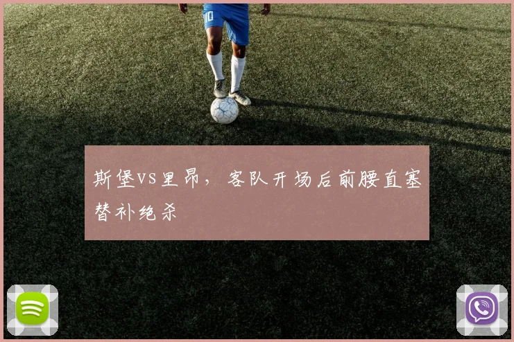 斯堡vs里昂,客队开场后前腰直塞替补绝杀