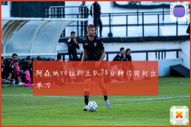 阿森纳vs拉科主队78分钟门将封出单刀