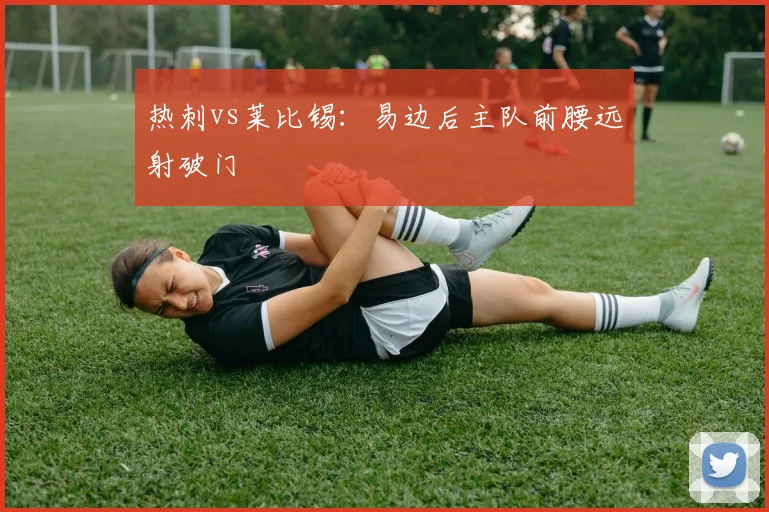 热刺vs莱比锡:易边后主队前腰远射破门