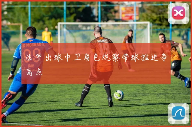 法甲出球中卫角色观察带球推进争高点