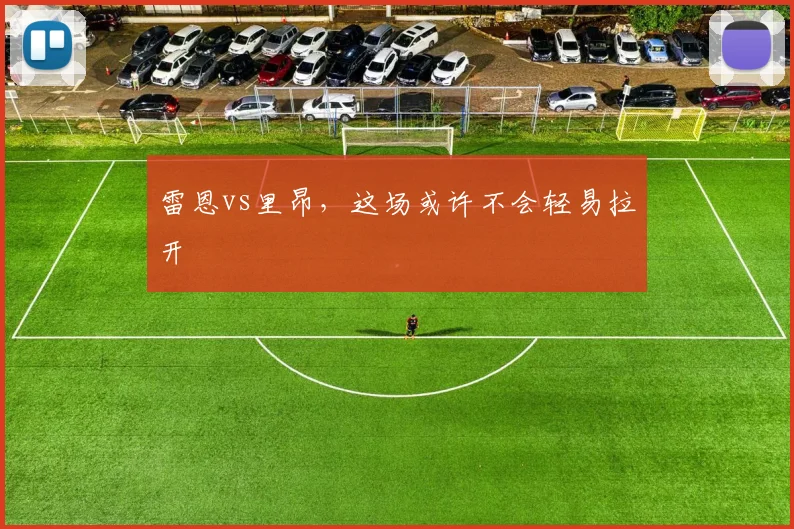 雷恩vs里昂,这场或许不会轻易拉开