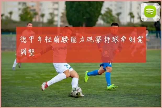 德甲年轻前腰能力观察持球牵制需调整