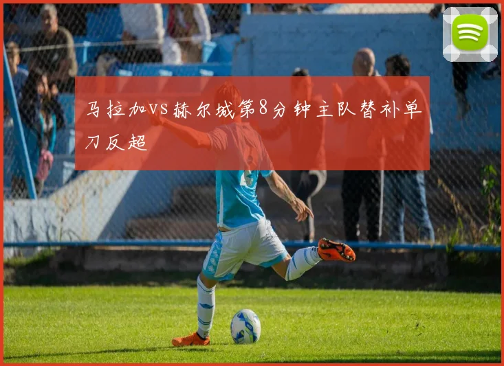 马拉加vs赫尔城第8分钟主队替补单刀反超